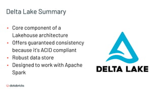 Delta Lake Summary
▪ Core component of a
Lakehouse architecture
▪ Offers guaranteed consistency
because it's ACID compliant
▪ Robust data store
▪ Designed to work with Apache
Spark
 