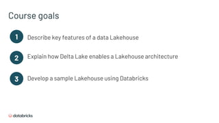 Course goals
Describe key features of a data Lakehouse
Explain how Delta Lake enables a Lakehouse architecture
1
2
3 Develop a sample Lakehouse using Databricks
 