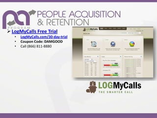  LogMyCalls Free Trial
   •   LogMyCalls.com/30-day-trial
   •   Coupon Code: DAMGOOD
   •   Call (866) 811-8880
 