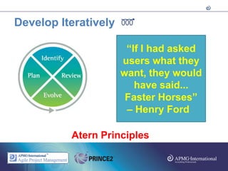 Develop Iteratively

                           “If I had asked
                         users what they
                      • Iterations they would
                        want,
                      • Reviews
                             have said...
                          Faster Horses”
                           – Henry Ford

          Atern Principles
 