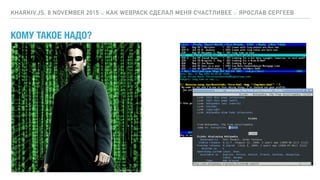 КОМУ ТАКОЕ НАДО?
KHARKIV.JS, 8 NOVEMBER 2015 :: КАК WEBPACK СДЕЛАЛ МЕНЯ СЧАСТЛИВЕЕ :: ЯРОСЛАВ СЕРГЕЕВ
 