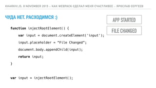 ЧУДА НЕТ. РАСХОДИМСЯ :)
KHARKIV.JS, 8 NOVEMBER 2015 :: КАК WEBPACK СДЕЛАЛ МЕНЯ СЧАСТЛИВЕЕ :: ЯРОСЛАВ СЕРГЕЕВ
APP STARTED
FILE CHANGED
function injectRootElement() {
var input = document.createElement('input');
input.placeholder = “File Changed”;
document.body.appendChild(input);
return input;
}
var input = injectRootElement();
 