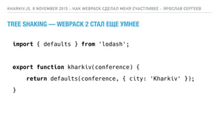 KHARKIV.JS, 8 NOVEMBER 2015 :: КАК WEBPACK СДЕЛАЛ МЕНЯ СЧАСТЛИВЕЕ :: ЯРОСЛАВ СЕРГЕЕВ
import { defaults } from 'lodash';
export function kharkiv(conference) {
return defaults(conference, { city: 'Kharkiv' });
}
TREE SHAKING — WEBPACK 2 СТАЛ ЕЩЕ УМНЕЕ
 