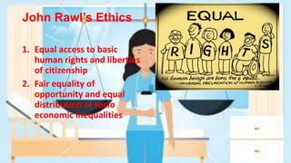 John Rawl’s Ethics
1. Equal access to basic
human rights and liberties
of citizenship
2. Fair equality of
opportunity and equal
distribution of socio
economic inequalities
 