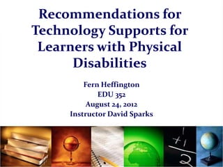 Recommendations for
Technology Supports for
 Learners with Physical
      Disabilities
         Fern Heffington
             EDU 352
          August 24, 2012
     Instructor David Sparks




                               1
 