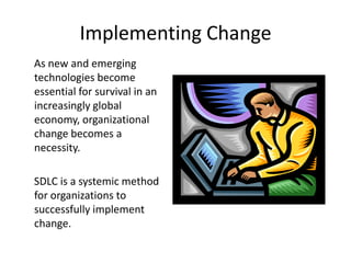 Implementing Change
As new and emerging
technologies become
essential for survival in an
increasingly global
economy, organizational
change becomes a
necessity.

SDLC is a systemic method
for organizations to
successfully implement
change.
 