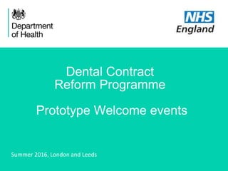 1
Dental Contract
Reform Programme
Prototype Welcome events
Summer 2016, London and Leeds
 