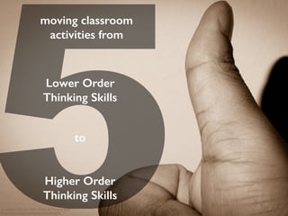 5
moving classroom
activities from
cc licensed ( BY SA ) ﬂickr photo by Dwayne Bent:
http://ﬂickr.com/photos/zengei/6976940402/
Lower Order
Thinking Skills
to
Higher Order
Thinking Skills
 