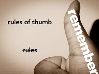 rules of thumb
cc licensed ( BY SA ) ﬂickr photo by Dwayne Bent:
http://ﬂickr.com/photos/zengei/6976940402/
remember
rules
 