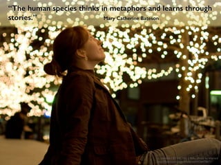 “The human species thinks in metaphors and learns through
stories.” Mary Catherine Bateson
cc licensed ( BY NC ND ) ﬂickr photo by kharied:
http://ﬂickr.com/photos/kharied/4156478671/
 