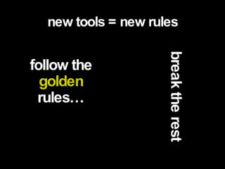 new tools = new rules follow the  golden  rules… break the rest 