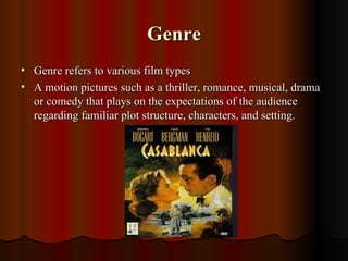 Genre
• Genre refers to various film types
• A motion pictures such as a thriller, romance, musical, drama
  or comedy that plays on the expectations of the audience
  regarding familiar plot structure, characters, and setting.
 