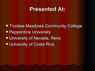 Presented At:

 Truckee Meadows Community College
 Pepperdine University
 University of Nevada, Reno
 University of Costa Rica
 