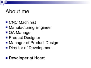 About me CNC Machinist Manufacturing Engineer QA Manager Product Designer Manager of Product Design Director of Development Developer at Heart 