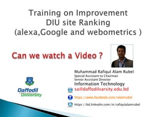 Muhammad Rafiqul Alam Rubel
Special Assistant to Chairman
Senior Assistant Director
Information Technology
sa@daffodilvarsity.edu.bd
https://www.facebook.com/ralamrubel
https://bd.linkedin.com/in/rafiqulalamrubel
 