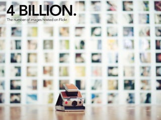 4 BILLION.
The number of images hosted on Flickr.




                                         12
 