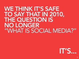 WE THINK IT’S SAFE
TO SAY THAT IN 2010,
THE QUESTION IS
NO LONGER
“WHAT IS SOCIAL MEDIA?”


                 IT’S...
                           30
 