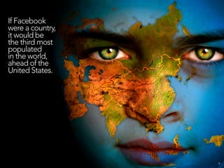 If Facebook
were a country,
it would be
the third most
populated
in the world,
ahead of the
United States.




                  6
 