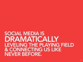 SOCIAL MEDIA IS
DRAMATICALLY
LEVELING THE PLAYING FIELD
& CONNECTING US LIKE
NEVER BEFORE.
                             42
 