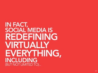 IN FACT,
SOCIAL MEDIA IS
REDEFINING
VIRTUALLY
EVERYTHING,
INCLUDING
(BUT NOT LIMITED TO)...
                          49
 