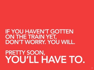 IF YOU HAVEN’T GOTTEN
ON THE TRAIN YET,
DON’T WORRY. YOU WILL.
PRETTY SOON,
YOU’LL HAVE TO.
                         72
 