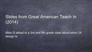 Slides from Great American Teach In
(2014)
Mike G talked to a 3rd and 5th grade class about what UX
design is
 