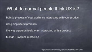 holistic process of your audience interacting with your product
designing useful products
the way a person feels when interacting with a product
human + system interaction
What do normal people think UX is?
https://www.surveymonkey.com/results/SM-H2TFYT3HL/
 