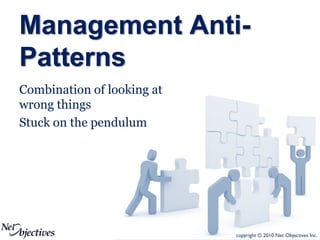 Management Anti-
Patterns
Combination of looking at
wrong things
Stuck on the pendulum




                            copyright © 2010 Net Objectives Inc.
 