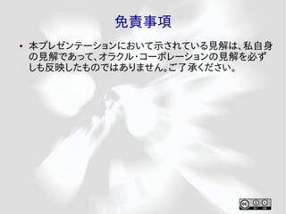 免責事項
●   本プレゼンテーションにおいて示されている見解は、私自身
    の見解であって、オラクル・コーポレーションの見解を必ず
    しも反映したものではありません。ご了承ください。
 