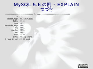 MySQL 5.6 の例 - EXPLAIN
                 つづき
*************************** 3. row ***************************
           id: 2
  select_type: MATERIALIZED
        table: City
         type: ALL
possible_keys: NULL
          key: NULL
      key_len: NULL
          ref: NULL
         rows: 4188
        Extra: Using where
3 rows in set (0.00 sec)
 