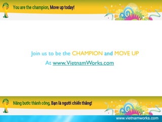 Join us to be the CHAMPION and MOVE UP
At www.VietnamWorks.com
 