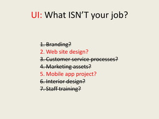 UI: What ISN’T your job?
1. Branding?
2. Web site design?
3. Customer service processes?
4. Marketing assets?
5. Mobile app project?
6. Interior design?
7. Staff training?
 