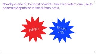 Novelty is one of the most powerful tools marketers can use to
generate dopamine in the human brain.
NEW! Version
2.0!
 