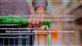 Secret #4:
People have subconscious reasons
for preferring one brand over another
Baylor University proved this with a blind taste-test with Coca-Cola and Pepsi.
 