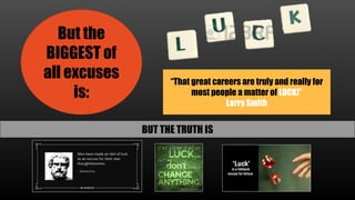 But the
BIGGEST of
all excuses
is:
“That great careers are truly and really for
most people a matter of LUCK!”
Larry Smith
BUT THE TRUTH IS
 