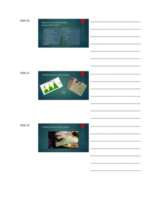 Slide 10 
Response to Intervention 
Assessment Data 
ACADEMICS 
 Reading (AIMSWeb) 
 Early Reading Skills 
 Fluency & Comprehension 
Screeners 
 Progress Monitoring 
 NEW Unit Assessments 3rd – 5th 
 Math (AIMSWeb) 
 MCOMP & MCAP 
 Progress Monitoring 
 Pre and Post Unit Assessments 
 MSP SBAC 
BEHAVORIAL 
 AIMS Screener 
 Prosocial Behavior 
 Motivation 
 PBIS 
 SET & SBPTS 
 SWIS 
 CICO 
___________________________________ 
___________________________________ 
___________________________________ 
___________________________________ 
___________________________________ 
___________________________________ 
___________________________________ 
Slide 11 
Collaborative Data Inquiry 
VS 
___________________________________ 
___________________________________ 
___________________________________ 
___________________________________ 
___________________________________ 
___________________________________ 
___________________________________ 
Slide 12 
Collaborative Data Inquiry 
___________________________________ 
___________________________________ 
___________________________________ 
___________________________________ 
___________________________________ 
___________________________________ 
___________________________________ 
 