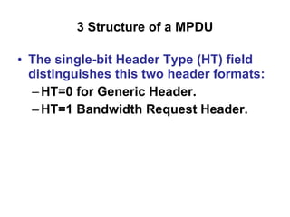 3 S tructure of  a M PDU The single-bit Header Type (HT) field distinguishes this two header formats:   HT=0 for Generic Header. HT=1 Bandwidth Request Header. 