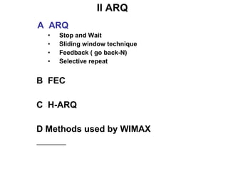 II ARQ   A  ARQ Stop and Wait Sliding window technique Feedback ( go back-N) Selective repeat B  FEC C  H-ARQ D Methods used by WIMAX 