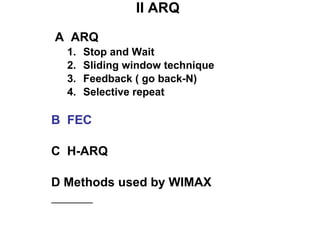 II ARQ A  ARQ Stop and Wait Sliding window technique Feedback ( go back-N) Selective repeat B  FEC C  H-ARQ D   Methods used by WIMAX 