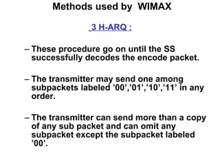 Methods used by  WIMAX 3 H-ARQ : These procedure go on until the SS successfully decodes the encode packet. The transmitter may send one among subpackets labeled ’00’,’01’,’10’,’11’ in any order. The transmitter can send more than a copy of any sub packet and can omit any subpacket except the subpacket labeled ’00’. 