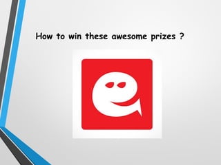 How to win these awesome prizes ?
 