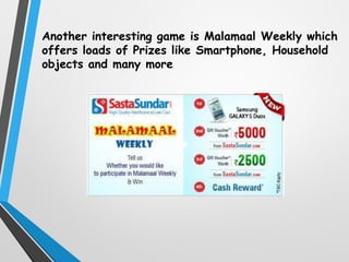 Another interesting game is Malamaal Weekly which
offers loads of Prizes like Smartphone, Household
objects and many more
 