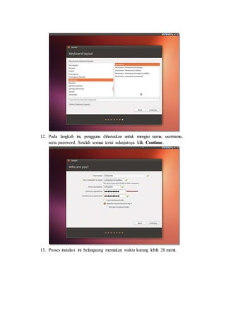 12. Pada langkah ini, pengguna diharuskan untuk mengisi nama, username,
serta password. Setelah semua terisi selanjutnya klik Continue.
13. Proses instalasi ini belangsung memakan waktu kurang lebih 20 menit.
 