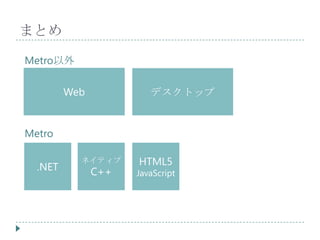 まとめ

Metro以外

         Web            デスクトップ


Metro


  .NET
           ネイティブ     HTML5
               C++   JavaScript
 