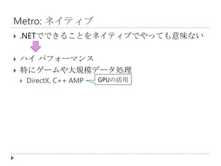 Metro: ネイティブ
   .NETでできることをネイティブでやっても意味ない

   ハイ パフォーマンス
   特にゲームや大規模データ処理
       DirectX, C++ AMP   GPUの活用
 