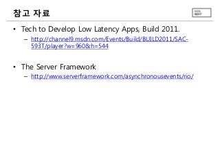 참고 자료
• Tech to Develop Low Latency Apps, Build 2011.
– http://channel9.msdn.com/Events/Build/BUILD2011/SAC593T/player?w=960&h=544

• The Server Framework
– http://www.serverframework.com/asynchronousevents/rio/

 