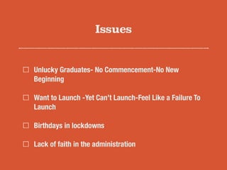 Issues
Unlucky Graduates- No Commencement-No New
Beginning
Want to Launch -Yet Can’t Launch-Feel Like a Failure To
Launch
Birthdays in lockdowns
Lack of faith in the administration
 