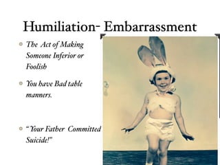 Humiliation- Embarrassment
The Act of Making
Someone Inferior or
Foolish
You have Bad table
manners.
“ Your Father Committed
Suicide!”
 