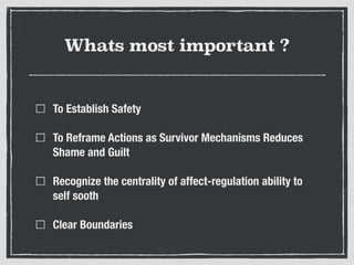 Whats most important ?
To Establish Safety
To Reframe Actions as Survivor Mechanisms Reduces
Shame and Guilt
Recognize the centrality of affect-regulation ability to
self sooth
Clear Boundaries
 